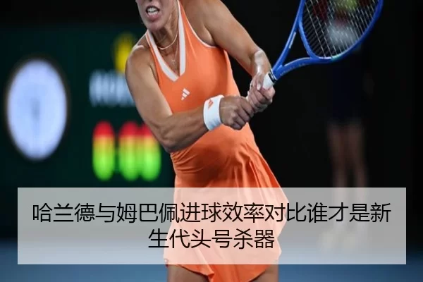 哈兰德与姆巴佩进球效率对比谁才是新生代头号杀器
