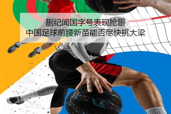 蒯纪闻国字号表现抢眼 中国足球前腰新苗能否尽快挑大梁